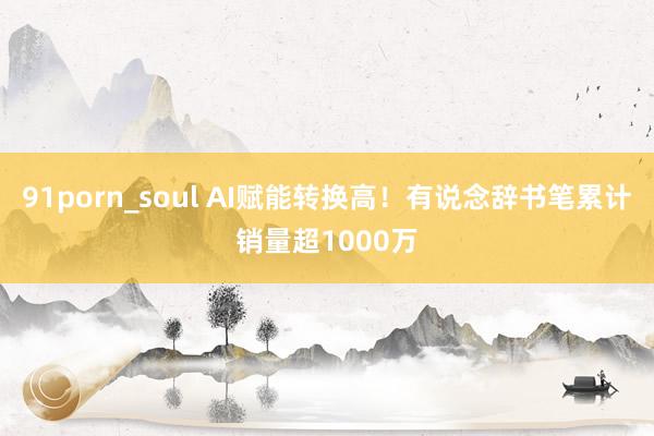 91porn_soul AI赋能转换高！有说念辞书笔累计销量超1000万