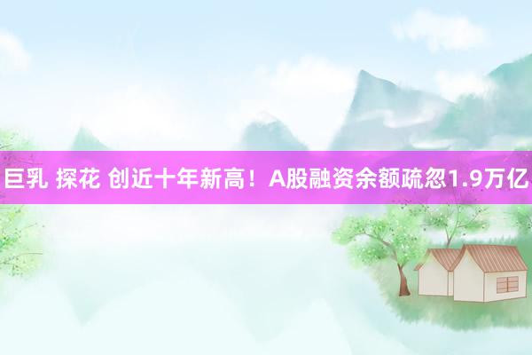 巨乳 探花 创近十年新高！A股融资余额疏忽1.9万亿