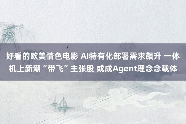 好看的欧美情色电影 AI特有化部署需求飙升 一体机上新潮“带飞”主张股 或成Agent理念念载体