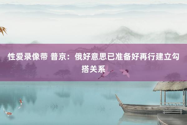 性爱录像带 普京：俄好意思已准备好再行建立勾搭关系