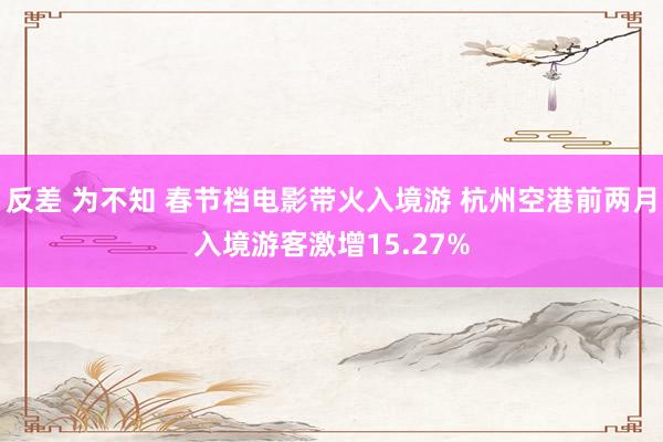 反差 为不知 春节档电影带火入境游 杭州空港前两月入境游客激增15.27%