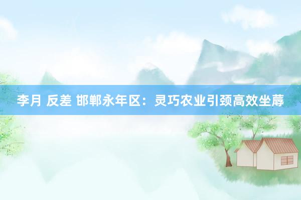 李月 反差 邯郸永年区：灵巧农业引颈高效坐蓐