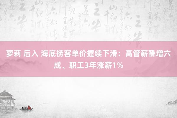 萝莉 后入 海底捞客单价握续下滑：高管薪酬增六成、职工3年涨薪1%