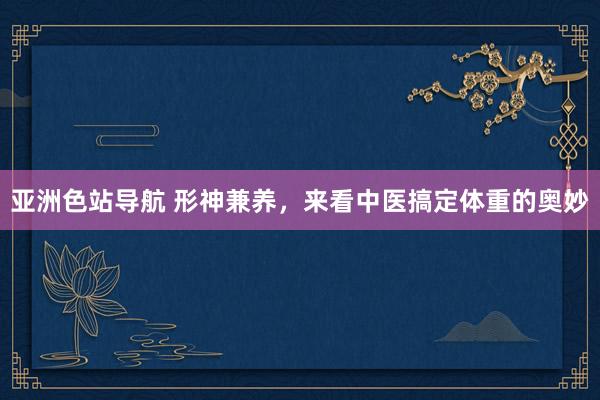 亚洲色站导航 形神兼养，来看中医搞定体重的奥妙