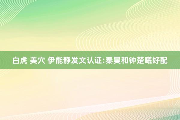 白虎 美穴 伊能静发文认证:秦昊和钟楚曦好配