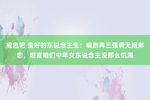 戒色吧 蛮好的东说念主生：编剧再三强调无姐弟恋，坦言咱们中年女东说念主没那么饥渴