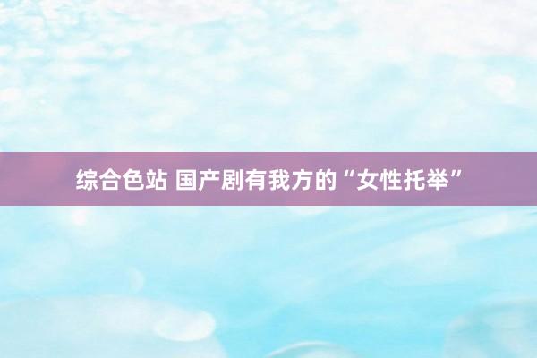综合色站 国产剧有我方的“女性托举”