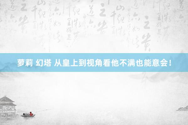 萝莉 幻塔 从皇上到视角看他不满也能意会！