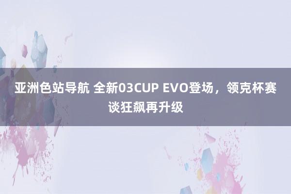 亚洲色站导航 全新03CUP EVO登场，领克杯赛谈狂飙再升级