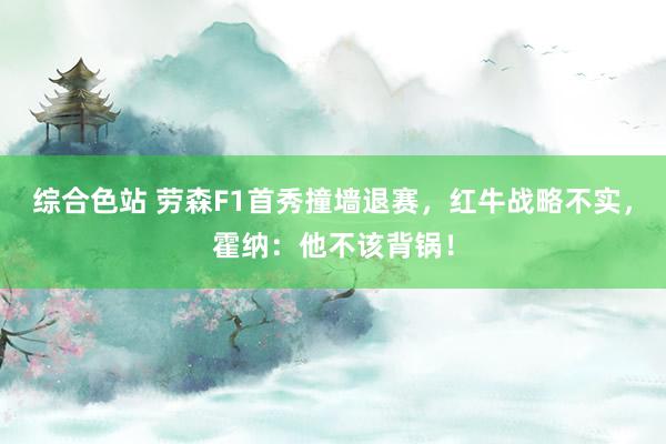 综合色站 劳森F1首秀撞墙退赛，红牛战略不实，霍纳：他不该背锅！
