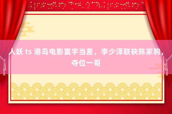 人妖 ts 港岛电影寰宇当差，李少泽联袂陈家驹，夺位一哥