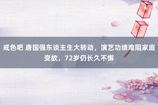戒色吧 唐国强东谈主生大转动，演艺功绩难阻家庭变故，72岁仍长久不懈