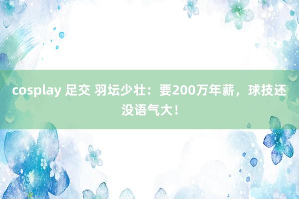 cosplay 足交 羽坛少壮：要200万年薪，球技还没语气大！