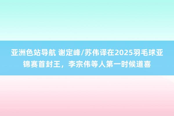 亚洲色站导航 谢定峰/苏伟译在2025羽毛球亚锦赛首封王，李宗伟等人第一时候道喜