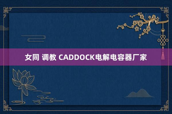 女同 调教 CADDOCK电解电容器厂家