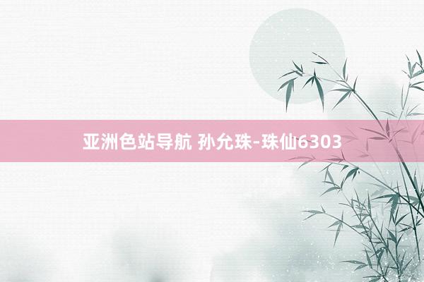 亚洲色站导航 孙允珠-珠仙6303