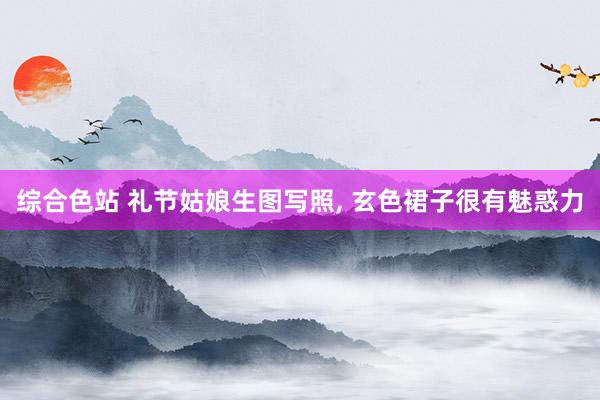 综合色站 礼节姑娘生图写照，<a href=