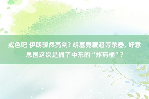 戒色吧 伊朗骤然亮剑? 胡塞竟藏超等杀器， 好意思国这次是捅了中东的“炸药桶”?
