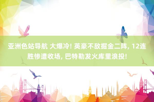 亚洲色站导航 大爆冷! 英豪不敌掘金二阵， 12连胜惨遭收场， 巴特勒发火库里浪投!