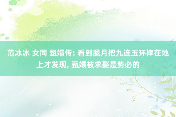 范冰冰 女同 甄嬛传: 看到胧月把九连玉环摔在地上才发现， 甄嬛被求娶是势必的