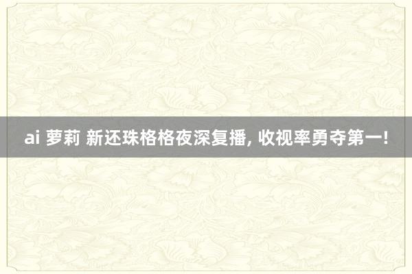 ai 萝莉 新还珠格格夜深复播， 收视率勇夺第一!