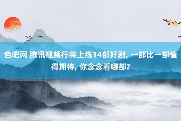 色吧网 腾讯视频行将上线14部好剧， 一部比一部值得期待， 你念念看哪部?