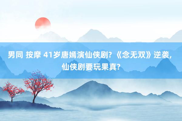 男同 按摩 41岁唐嫣演仙侠剧? 《念无双》逆袭， 仙侠剧要玩果真?