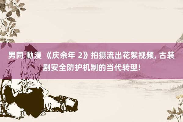 男同 動漫 《庆余年 2》拍摄流出花絮视频， 古装剧安全防护机制的当代转型!