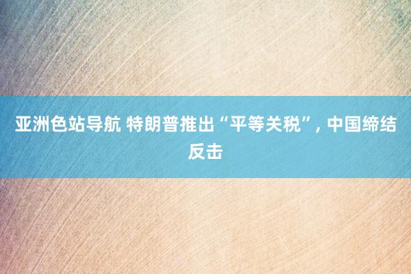 亚洲色站导航 特朗普推出“平等关税”， 中国缔结反击