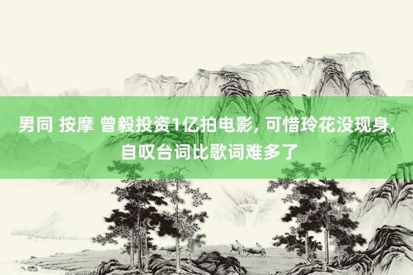 男同 按摩 曾毅投资1亿拍电影， 可惜玲花没现身， 自叹台词比歌词难多了