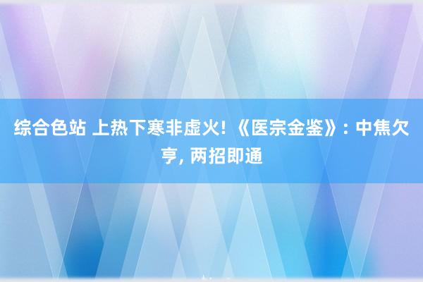 综合色站 上热下寒非虚火! 《医宗金鉴》: 中焦欠亨， 两招即通