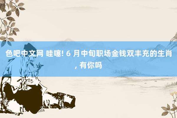色吧中文网 哇噻! 6 月中旬职场金钱双丰充的生肖， 有你吗