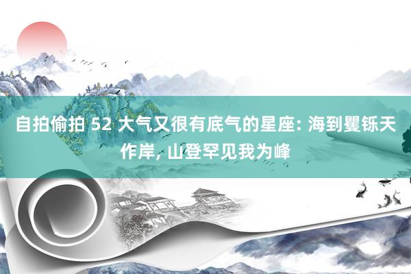 自拍偷拍 52 大气又很有底气的星座: 海到矍铄天作岸， 山登罕见我为峰