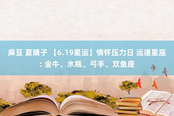 麻豆 夏晴子 【6.19星运】情怀压力日 运道星座: 金牛、水瓶、弓手、双鱼座