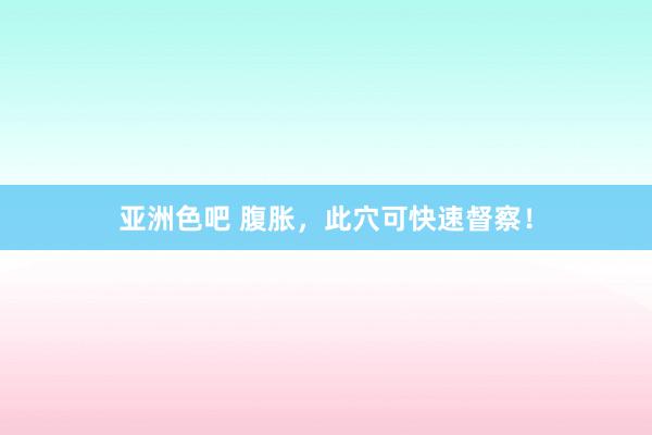 亚洲色吧 腹胀，此穴可快速督察！