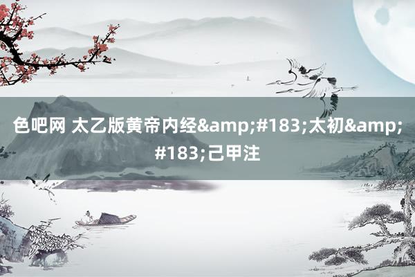 色吧网 太乙版黄帝内经&#183;太初&#183;己甲注