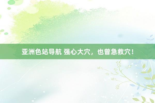 亚洲色站导航 强心大穴，也曾急救穴！