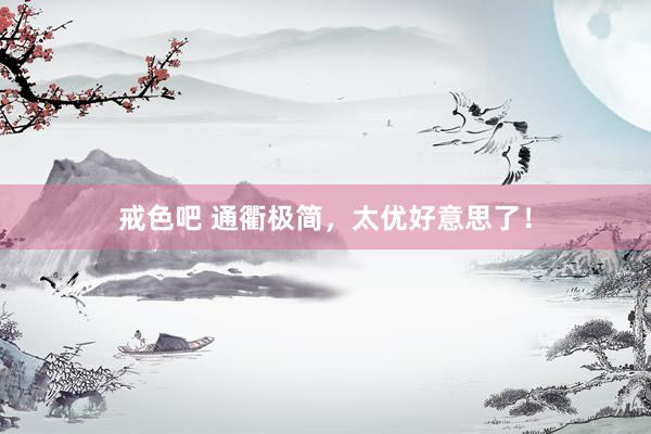 戒色吧 通衢极简，太优好意思了！