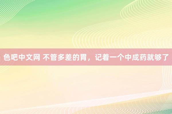 色吧中文网 不管多差的胃，记着一个中成药就够了