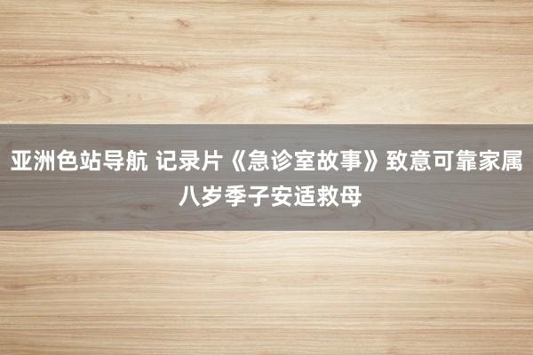 亚洲色站导航 记录片《急诊室故事》致意可靠家属 八岁季子安适救母
