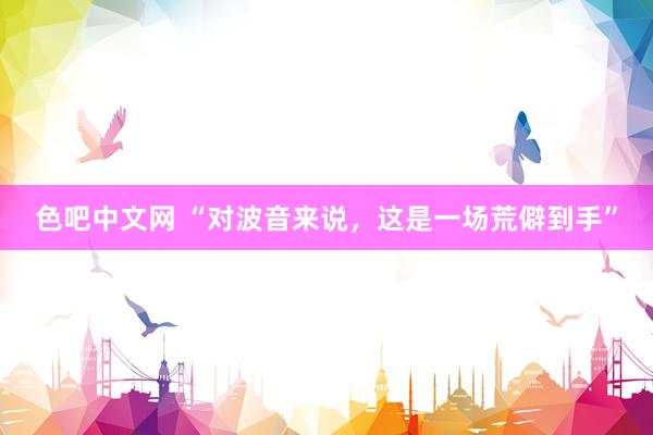色吧中文网 “对波音来说，这是一场荒僻到手”