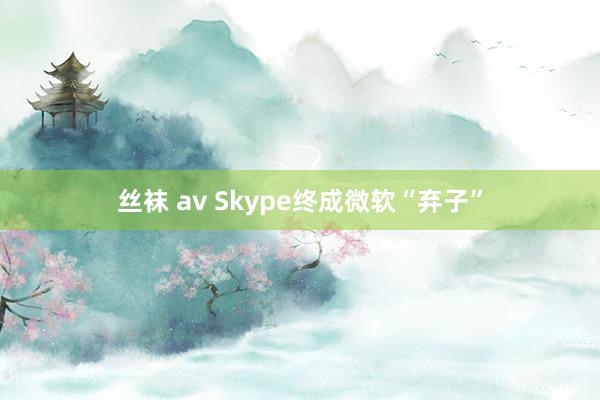 丝袜 av Skype终成微软“弃子”