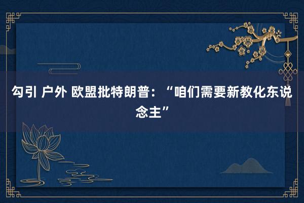 勾引 户外 欧盟批特朗普：“咱们需要新教化东说念主”