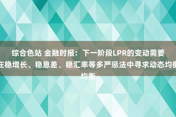 综合色站 金融时报：下一阶段LPR的变动需要在稳增长、稳息差、稳汇率等多严惩法中寻求动态均衡